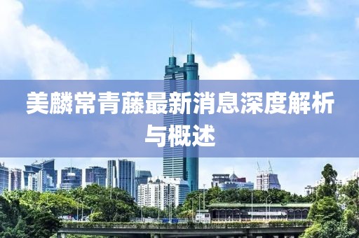 美麟常青藤最新消息深度解析與概述