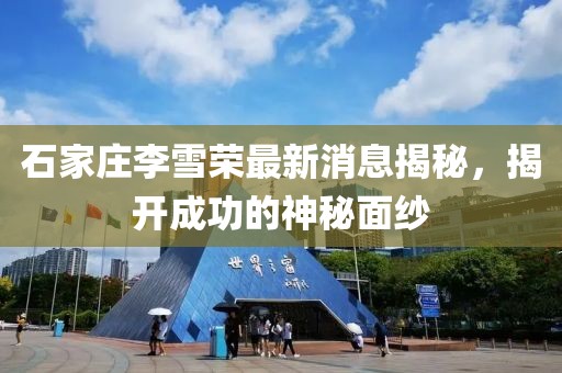 石家莊李雪榮最新消息揭秘，揭開成功的神秘面紗