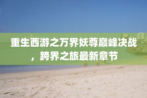 重生西游之萬界妖尊巔峰決戰(zhàn)，跨界之旅最新章節(jié)