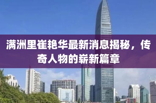 滿洲里崔艷華最新消息揭秘，傳奇人物的嶄新篇章