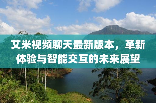 艾米視頻聊天最新版本，革新體驗與智能交互的未來展望
