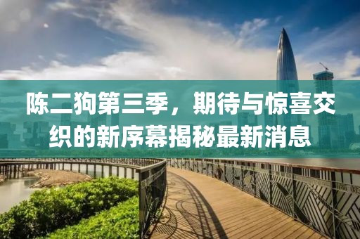 陳二狗第三季，期待與驚喜交織的新序幕揭秘最新消息