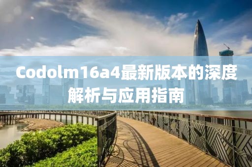 Codolm16a4最新版本的深度解析與應(yīng)用指南