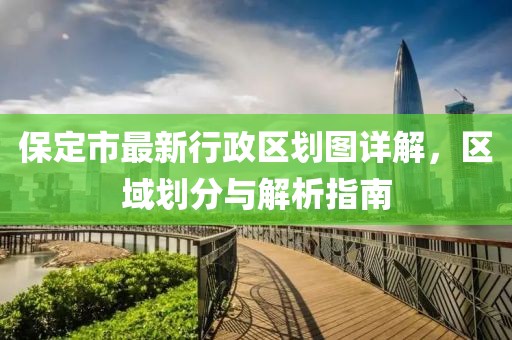 保定市最新行政區(qū)劃圖詳解，區(qū)域劃分與解析指南