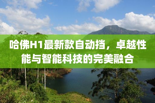哈佛H1最新款自動擋，卓越性能與智能科技的完美融合