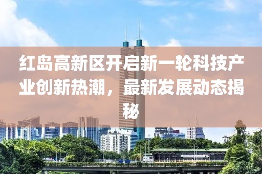 紅島高新區(qū)開啟新一輪科技產(chǎn)業(yè)創(chuàng)新熱潮，最新發(fā)展動態(tài)揭秘