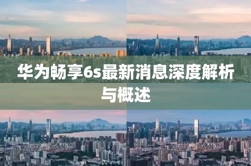 華為暢享6s最新消息深度解析與概述