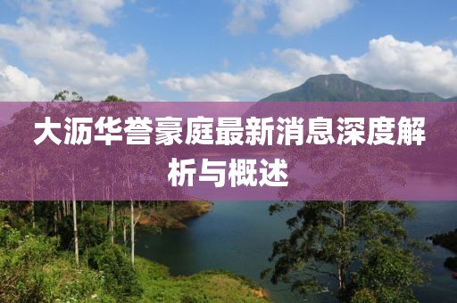 大瀝華譽豪庭最新消息深度解析與概述