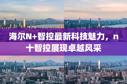 海爾N+智控最新科技魅力，n十智控展現(xiàn)卓越風(fēng)采