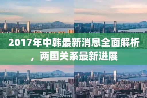2017年中韓最新消息全面解析，兩國關(guān)系最新進(jìn)展