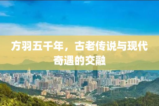 方羽五千年，古老傳說與現(xiàn)代奇遇的交融