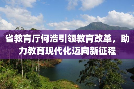 省教育廳何浩引領(lǐng)教育改革，助力教育現(xiàn)代化邁向新征程