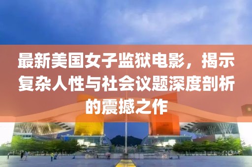 最新美國女子監(jiān)獄電影，揭示復雜人性與社會議題深度剖析的震撼之作
