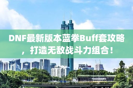 DNF最新版本藍(lán)拳Buff套攻略，打造無敵戰(zhàn)斗力組合！