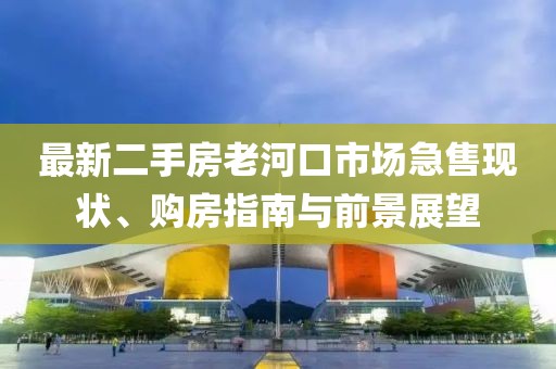 最新二手房老河口市場(chǎng)急售現(xiàn)狀、購(gòu)房指南與前景展望