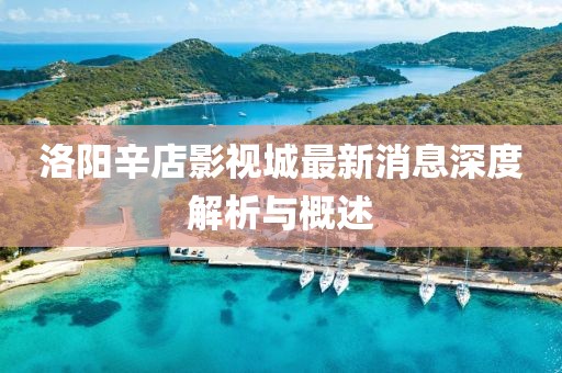 洛陽(yáng)辛店影視城最新消息深度解析與概述