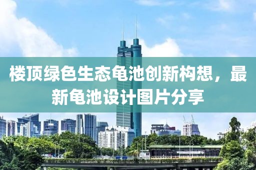 樓頂綠色生態(tài)龜池創(chuàng)新構(gòu)想，最新龜池設(shè)計(jì)圖片分享