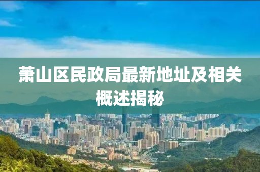 蕭山區(qū)民政局最新地址及相關概述揭秘