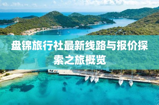 盤錦旅行社最新線路與報價探索之旅概覽