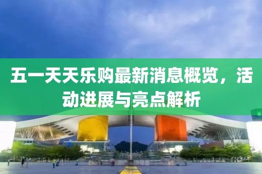 五一天天樂購最新消息概覽，活動進(jìn)展與亮點(diǎn)解析