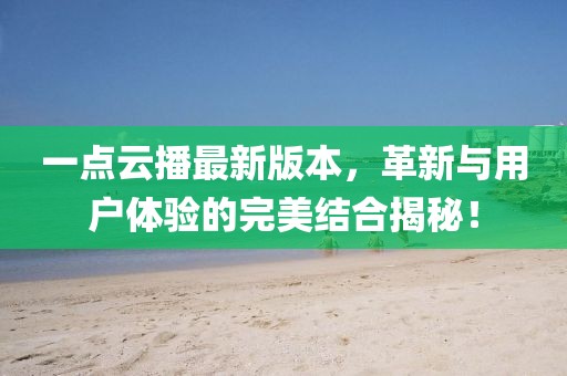 一點(diǎn)云播最新版本，革新與用戶體驗(yàn)的完美結(jié)合揭秘！
