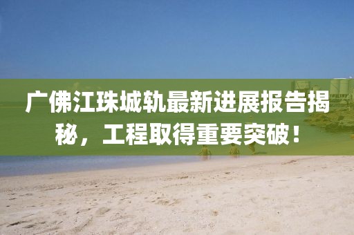 廣佛江珠城軌最新進展報告揭秘，工程取得重要突破！