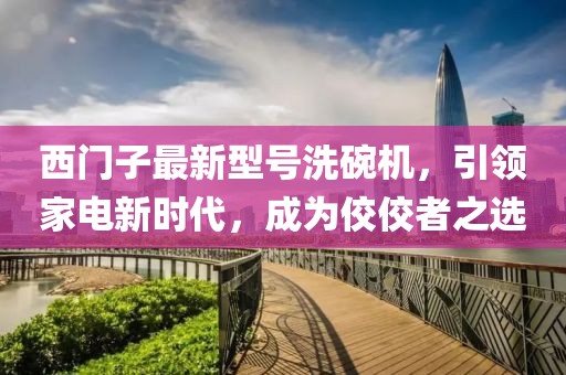 西門子最新型號洗碗機，引領家電新時代，成為佼佼者之選