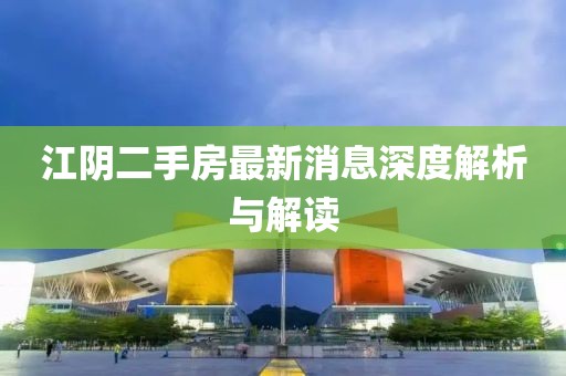 江陰二手房最新消息深度解析與解讀