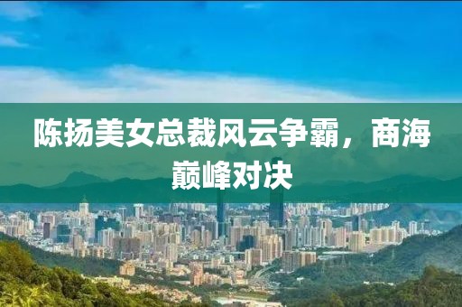 陳揚(yáng)美女總裁風(fēng)云爭霸，商海巔峰對決