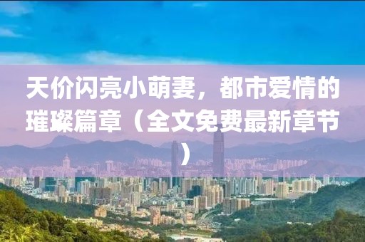 天價(jià)閃亮小萌妻，都市愛情的璀璨篇章（全文免費(fèi)最新章節(jié)）