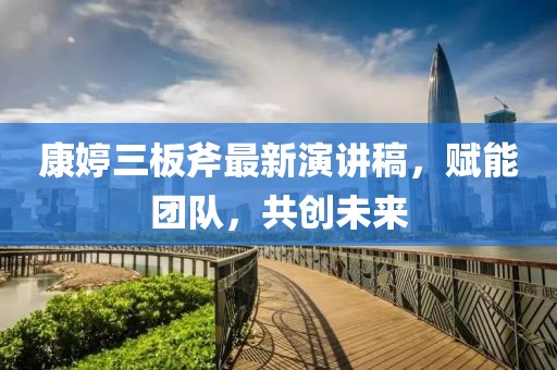 康婷三板斧最新演講稿，賦能團(tuán)隊(duì)，共創(chuàng)未來