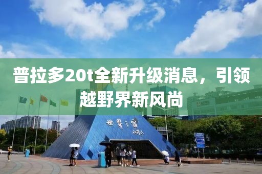 普拉多20t全新升級消息，引領(lǐng)越野界新風(fēng)尚