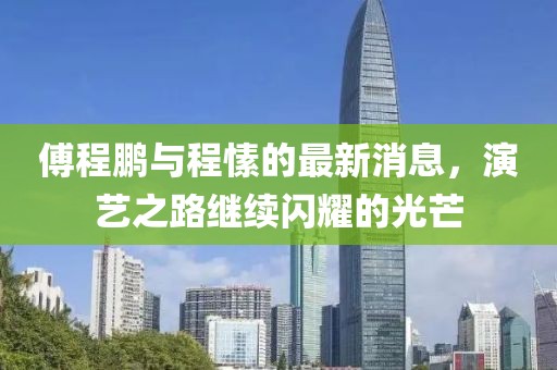 傅程鵬與程愫的最新消息，演藝之路繼續(xù)閃耀的光芒