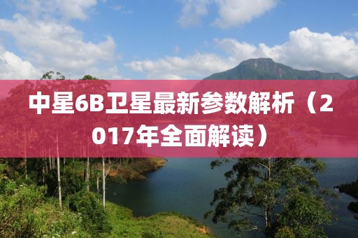 中星6B衛(wèi)星最新參數(shù)解析（2017年全面解讀）