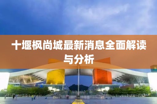 十堰楓尚城最新消息全面解讀與分析