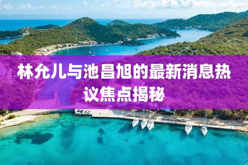 林允兒與池昌旭的最新消息熱議焦點(diǎn)揭秘