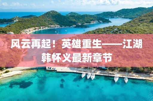 風(fēng)云再起！英雄重生——江湖韓懷義最新章節(jié)