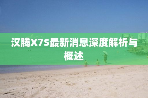 漢騰X7S最新消息深度解析與概述