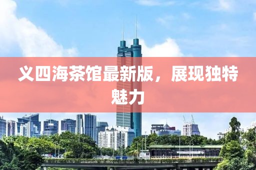 義四海茶館最新版，展現(xiàn)獨特魅力