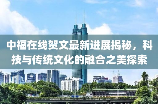 中福在線賀文最新進(jìn)展揭秘，科技與傳統(tǒng)文化的融合之美探索
