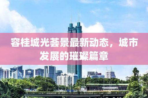 容桂城光薈景最新動(dòng)態(tài)，城市發(fā)展的璀璨篇章