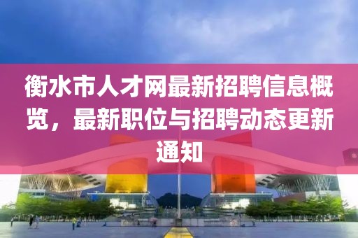 衡水市人才網(wǎng)最新招聘信息概覽，最新職位與招聘動態(tài)更新通知