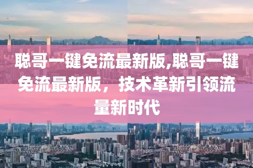 聰哥一鍵免流最新版,聰哥一鍵免流最新版，技術(shù)革新引領(lǐng)流量新時(shí)代