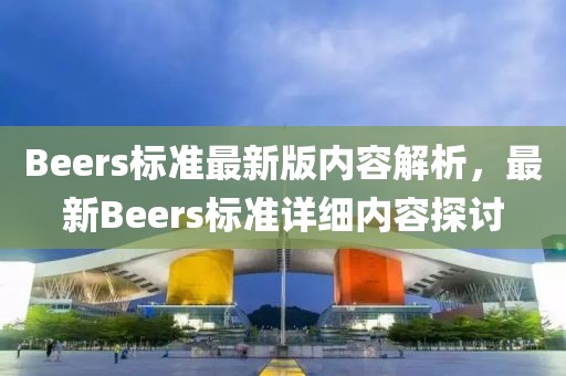 Beers標(biāo)準(zhǔn)最新版內(nèi)容解析，最新Beers標(biāo)準(zhǔn)詳細(xì)內(nèi)容探討