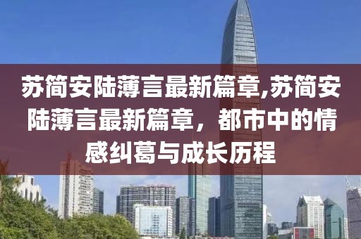 蘇簡(jiǎn)安陸薄言最新篇章,蘇簡(jiǎn)安陸薄言最新篇章，都市中的情感糾葛與成長(zhǎng)歷程