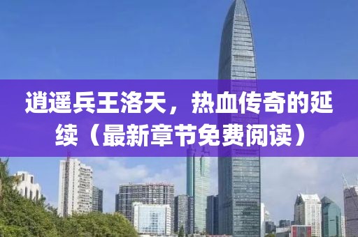 逍遙兵王洛天，熱血傳奇的延續(xù)（最新章節(jié)免費(fèi)閱讀）