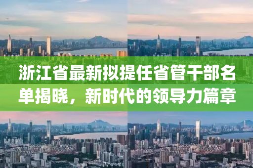 浙江省最新擬提任省管干部名單揭曉，新時(shí)代的領(lǐng)導(dǎo)力篇章
