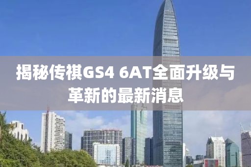 揭秘傳祺GS4 6AT全面升級與革新的最新消息