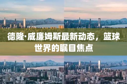 德隆·威廉姆斯最新動態(tài)，籃球世界的矚目焦點