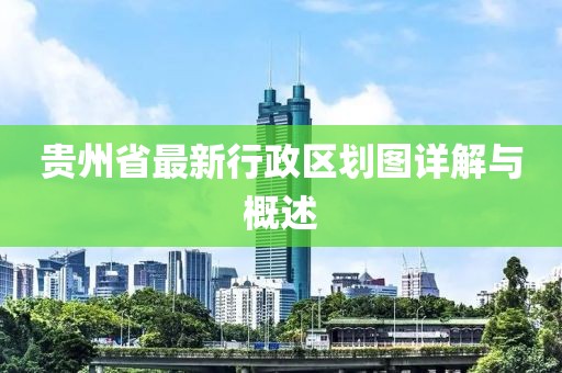 貴州省最新行政區(qū)劃圖詳解與概述